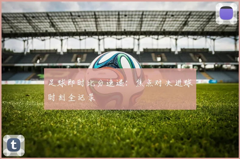 足球即时比分速递：焦点对决进球时刻全记录