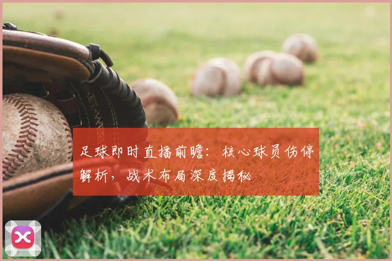 足球即时直播前瞻：核心球员伤停解析，战术布局深度揭秘