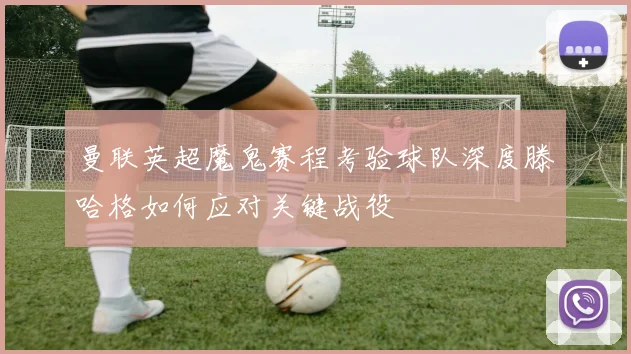 曼联英超魔鬼赛程考验球队深度滕哈格如何应对关键战役