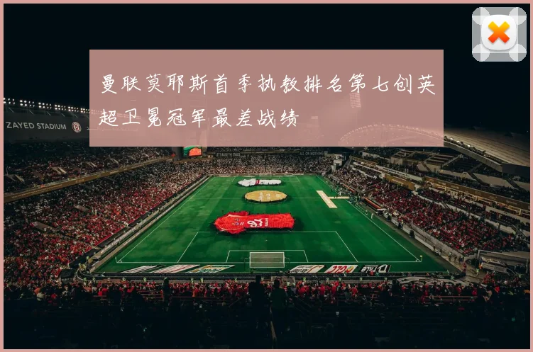 曼联莫耶斯首季执教排名第七创英超卫冕冠军最差战绩