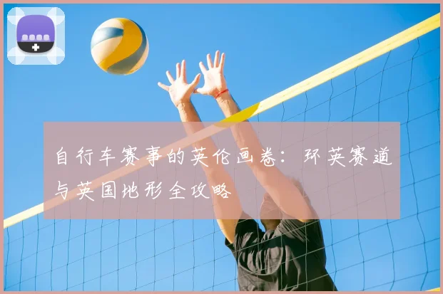 自行车赛事的英伦画卷：环英赛道与英国地形全攻略