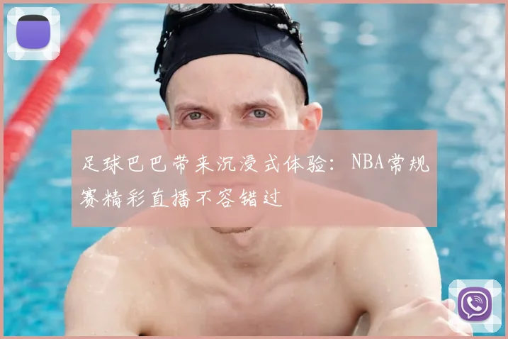 足球巴巴带来沉浸式体验：NBA常规赛精彩直播不容错过