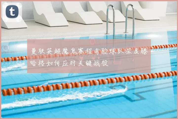 曼联英超魔鬼赛程考验球队深度滕哈格如何应对关键战役