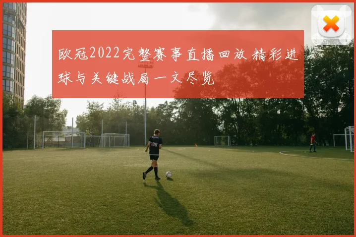 欧冠2022完整赛事直播回放 精彩进球与关键战局一文尽览
