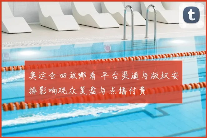 奥运会回放哪看 平台渠道与版权安排影响观众复盘与点播付费