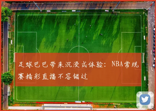 足球巴巴带来沉浸式体验：NBA常规赛精彩直播不容错过