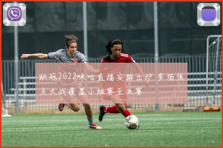 欧冠2022咪咕直播安排出炉 多场焦点大战覆盖小组赛至决赛