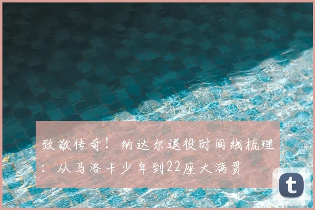 致敬传奇！纳达尔退役时间线梳理：从马洛卡少年到22座大满贯