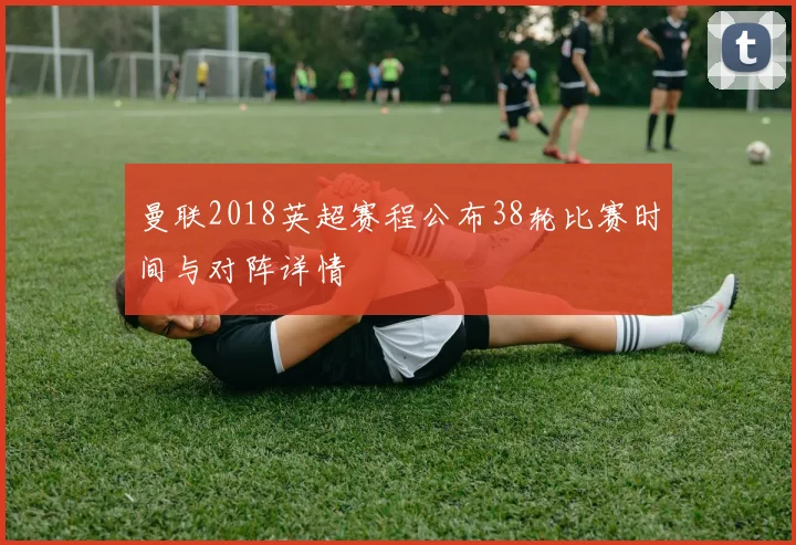 曼联2018英超赛程公布38轮比赛时间与对阵详情