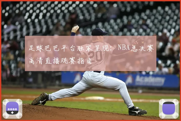 足球巴巴平台独家呈现：NBA总决赛高清直播观赛指南