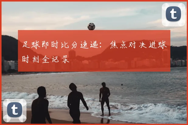 足球即时比分速递：焦点对决进球时刻全记录